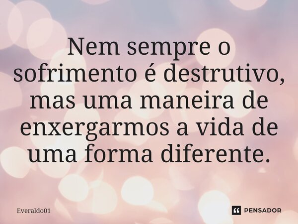 Nem sempre o sofrimento é destrutivo mas uma forma de nois enxergar a vida de uma forma diferente.... Frase de Everaldo01.