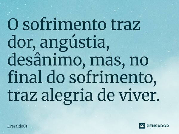 O sofrimento traz dor angústia desânimo mas no final do sofrimento traz alegria de viver.... Frase de Everaldo01.