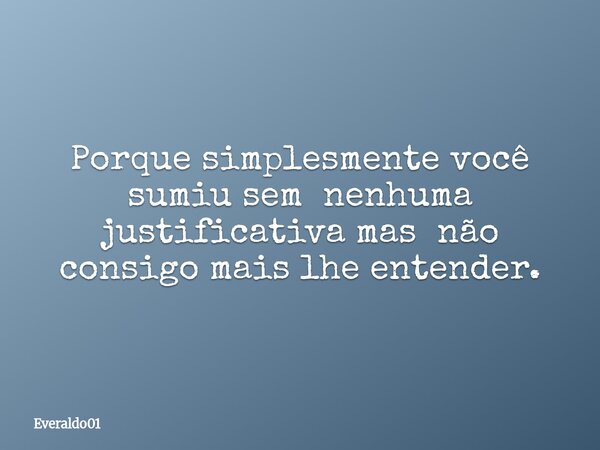 Porque simplesmente você sumiu sem nenhuma justificativa mas não consigo mais lhe entender.... Frase de Everaldo01.