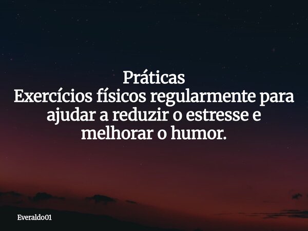 Práticas Exercícios físicos regularmente para ajudar a reduzir o estresse e melhorar o humor.... Frase de Everaldo01.