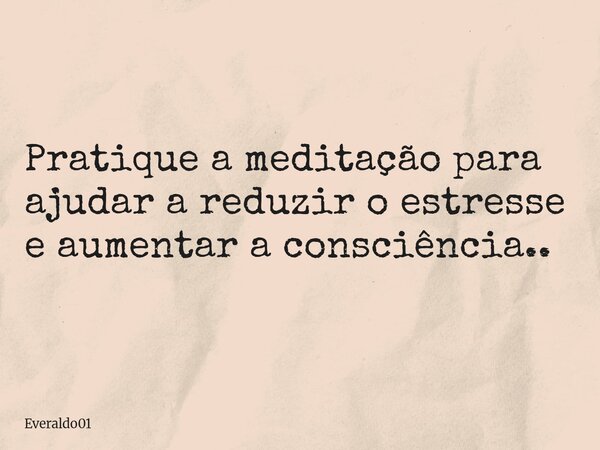 Pratique a meditação para ajudar a reduzir o estresse e aumentar a consciência..... Frase de Everaldo01.