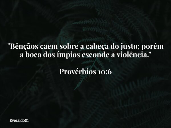 "Bênçãos caem sobre a cabeça do justo; porém a boca dos ímpios esconde a violência." Provérbios 10:6... Frase de Everaldo01.