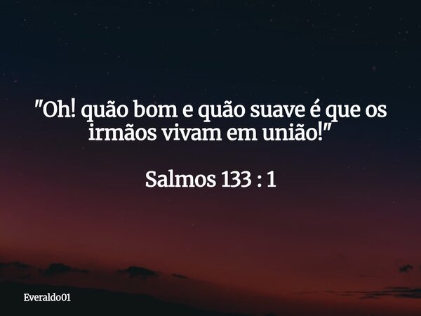 "Oh! quão bom e quão suave é que os irmãos vivam em união!" Salmos 133 : 1... Frase de Everaldo01.