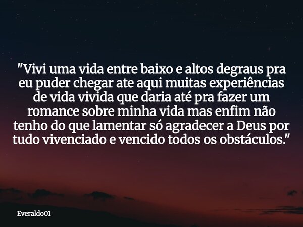 "Vivi uma vida entre baixo e altos degraus pra eu puder chegar ate aqui muitas experiências de vida vivida que daria até pra fazer um romance sobre minha v... Frase de Everaldo01.