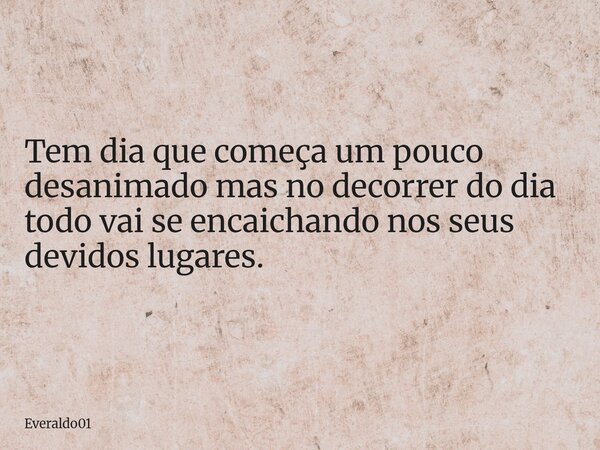 Tem dia que começa um pouco desanimado mas no decorrer do dia todo vai se encaichando nos seus devidos lugares.... Frase de Everaldo01.