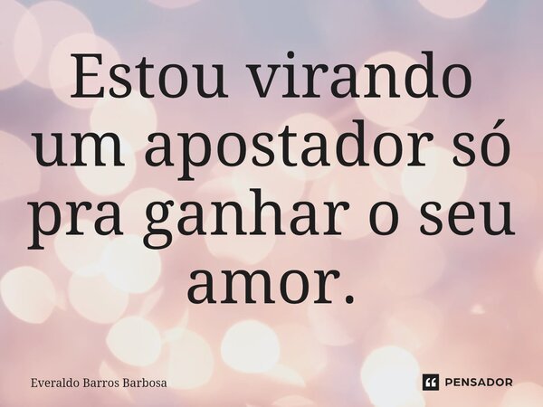 Estou virando um apostador só pra ganhar o seu amor.... Frase de Everaldo Barros Barbosa.