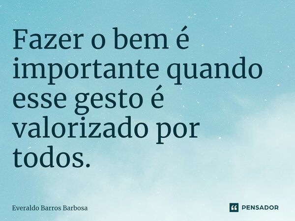 ⁠⁠Fazer o bem é importante quando esse gesto é valorizado por todos.... Frase de Everaldo Barros Barbosa.