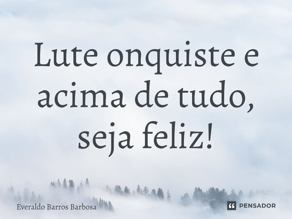 ⁠Lute conquiste e acima de tudo, seja feliz!... Frase de Everaldo Barros Barbosa.