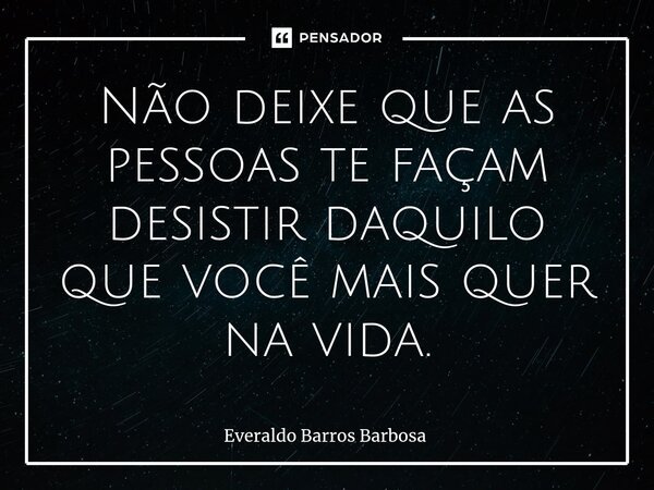 ⁠Não deixe que as pessoas te façam desistir daquilo que você mais quer na vida.... Frase de Everaldo Barros Barbosa.