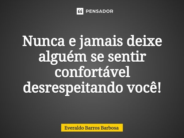 Nunca e jamais deixe alguém se sentir confortável desrespeitando você!... Frase de Everaldo Barros Barbosa.