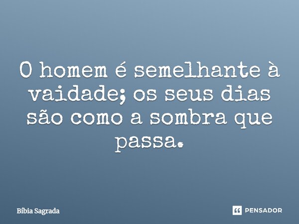 O homem é semelhante à vaidade; os seus dias são como a sombra que passa.... Frase de Bíbia Sagrada.