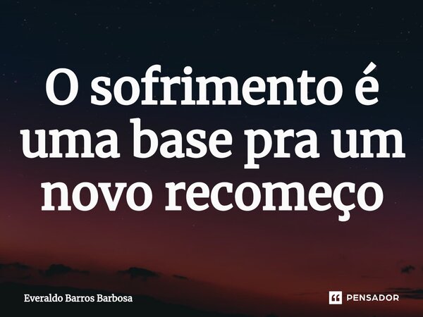 O sofrimento é uma base pra um novo recomeço⁠... Frase de Everaldo Barros Barbosa.