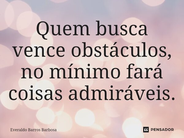 Quem busca vence obstáculos, no mínimo fará coisas admiráveis.... Frase de Everaldo Barros Barbosa.