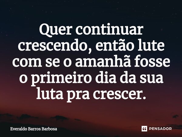 Quer continuar crescendo, então lute com se o amanhã fosse o primeiro dia da sua luta pra crescer.... Frase de Everaldo Barros Barbosa.