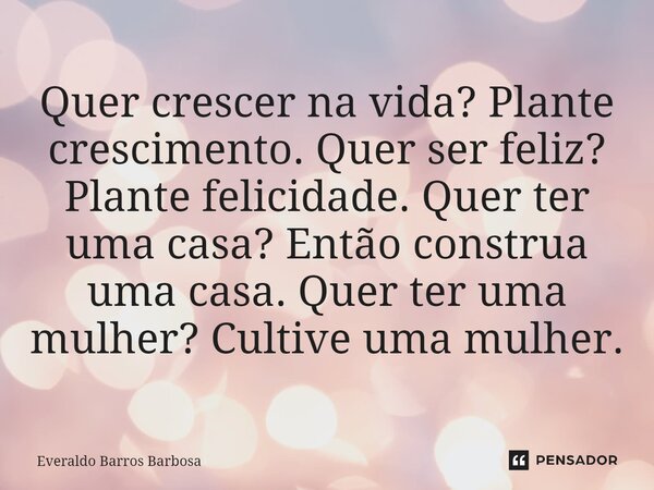 ⁠Quer crescer na vida? Plante crescimento. Quer ser feliz? Plante felicidade. Quer ter uma casa? Então construa uma casa. Quer ter uma mulher? Cultive uma mulhe... Frase de Everaldo Barros Barbosa.