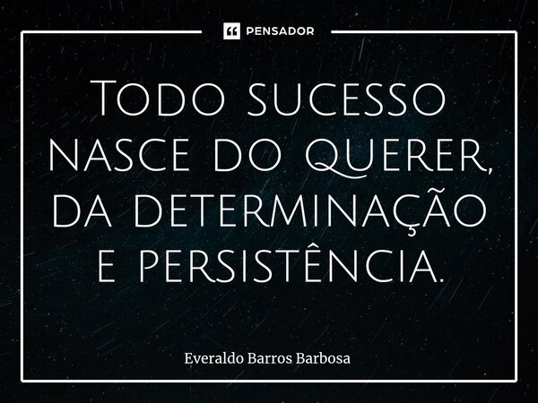 Todo sucesso nasce do querer, da determinação e persistência.... Frase de Everaldo Barros Barbosa.