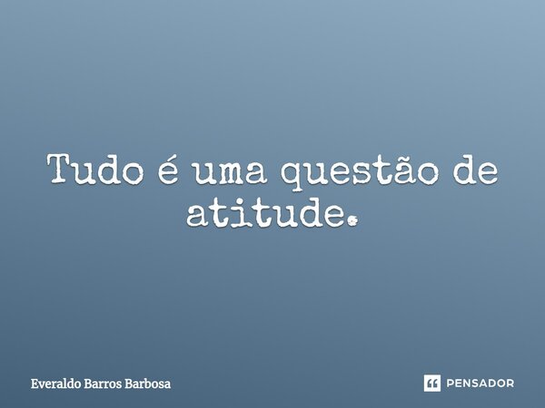 ⁠Tudo é uma questão de atitude.... Frase de Everaldo Barros Barbosa.