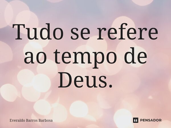 ⁠Tudo se refere ao tempo de Deus.... Frase de Everaldo Barros Barbosa.