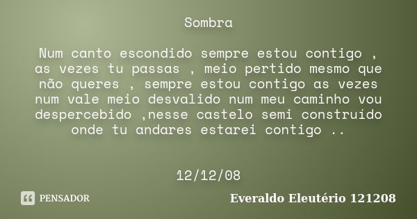 Sombra Num canto escondido sempre estou contigo , as vezes tu passas , meio pertido mesmo que não queres , sempre estou contigo as vezes num vale meio desvalido... Frase de Everaldo Eleutério 121208.