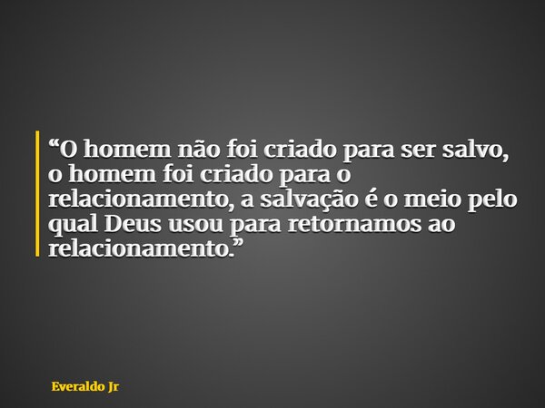 “O homem não foi criado para ser salvo, o homem foi criado para o relacionamento, a salvação é o meio pelo qual Deus usou para retornamos ao relacionamento.”... Frase de Everaldo Jr.