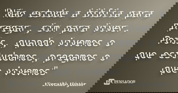"Não estude a biblia para pregar, sim para viver. Pois, quando vivemos o que estudamos, pregamos o que vivemos"... Frase de Everaldo Junior.