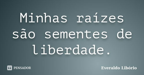 Minhas raízes são sementes de liberdade.... Frase de Everaldo Libório.