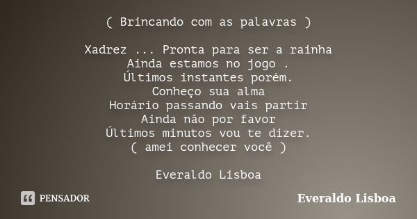 ( Brincando com as palavras ) Xadrez ... Pronta para ser a rainha Ainda estamos no jogo . Últimos instantes porém. Conheço sua alma Horário passando vais partir... Frase de Everaldo Lisboa.