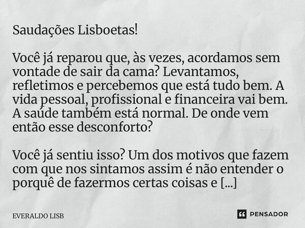 Saudações Lisboetas! Você já reparou que, às vezes, acordamos sem vontade de sair da cama? Levantamos, refletimos e percebemos que está tudo bem. A vida pessoa... Frase de EVERALDO LISBOA.