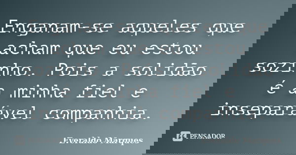 Enganam-se aqueles que acham que eu estou sozinho. Pois a solidão é a minha fiel e inseparável companhia.... Frase de Everaldo Marques.