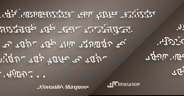 Há momentos em que sinto vontade de ser criança. Pois a dor de um tombo é bem melhor do que a dor de Amar...... Frase de Everaldo Marques.