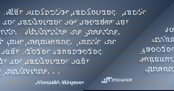 Não valorize palavras, pois as palavras se perdem ao vento. Valorize os gestos, ainda que pequenos, pois os gestos são fatos concretos, enquanto as palavras são... Frase de Everaldo Marques.