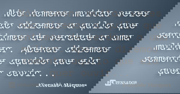 Nós homens muitas vezes não dizemos a quilo que sentimos de verdade a uma mulher. Apenas dizemos somente aquilo que ela quer ouvir...... Frase de Everaldo Marques.