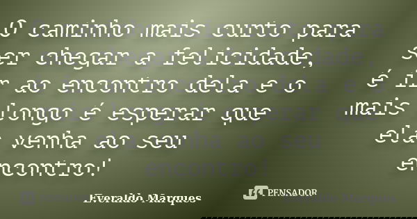 O caminho mais curto para ser chegar a felicidade, é ir ao encontro dela e o mais longo é esperar que ela venha ao seu encontro!... Frase de Everaldo Marques.