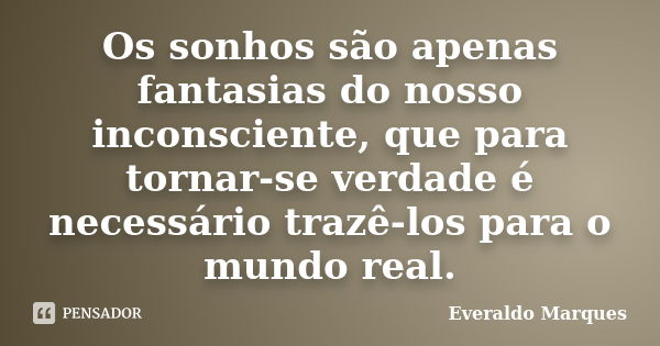 Os sonhos são apenas fantasias do nosso inconsciente, que para tornar-se verdade é necessário trazê-los para o mundo real.... Frase de Everaldo Marques.