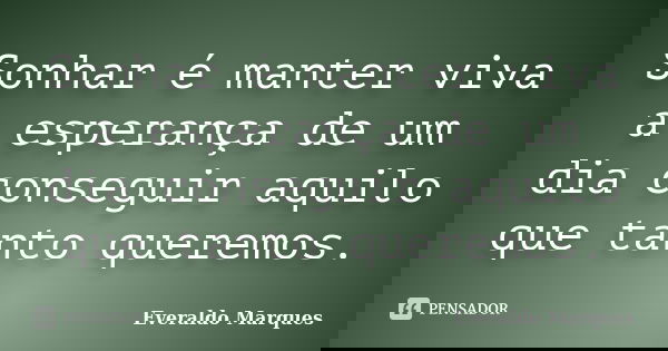 Sonhar é manter viva a esperança de um dia conseguir aquilo que tanto queremos.... Frase de Everaldo Marques.