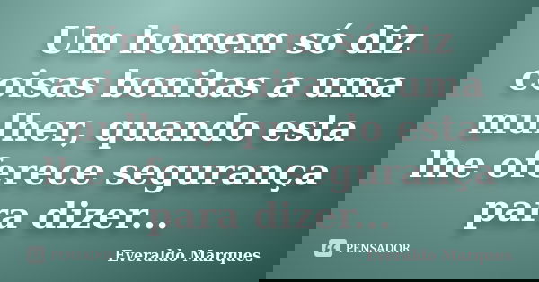 Um homem só diz coisas bonitas a uma mulher, quando esta lhe oferece segurança para dizer...... Frase de Everaldo Marques.