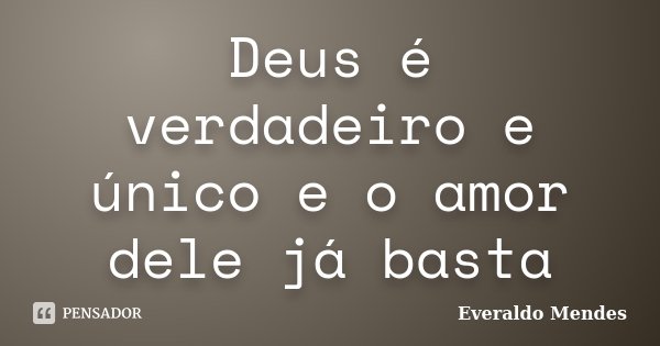 Deus é verdadeiro e único e o amor dele já basta... Frase de Everaldo Mendes.