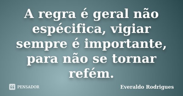 A regra é geral não espécifica, vigiar sempre é importante, para não se tornar refém.... Frase de Everaldo Rodrigues.