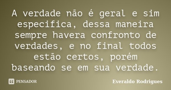 A verdade não é geral e sim especifica, dessa maneira sempre havera confronto de verdades, e no final todos estão certos, porém baseando se em sua verdade.... Frase de Everaldo Rodrigues.