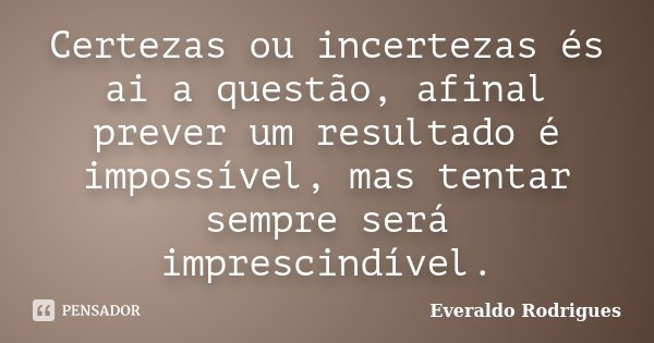 Certezas ou incertezas és ai a questão, afinal prever um resultado é impossível, mas tentar sempre será imprescindível.... Frase de Everaldo Rodrigues.
