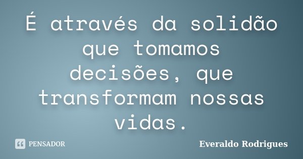 É através da solidão que tomamos decisões, que transformam nossas vidas.... Frase de Everaldo Rodrigues.