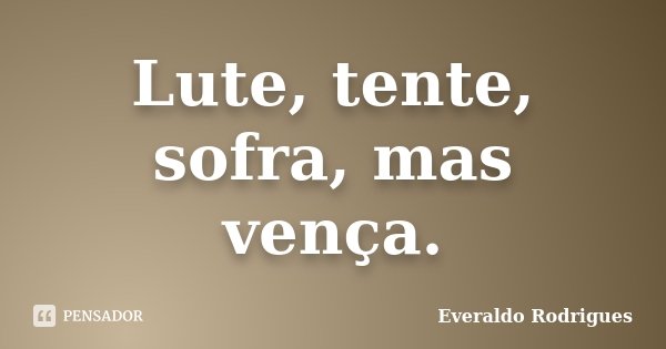 Lute, tente, sofra, mas vença.... Frase de Everaldo Rodrigues.