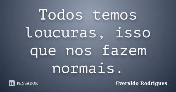 Todos temos loucuras, isso que nos fazem normais.... Frase de Everaldo Rodrigues.
