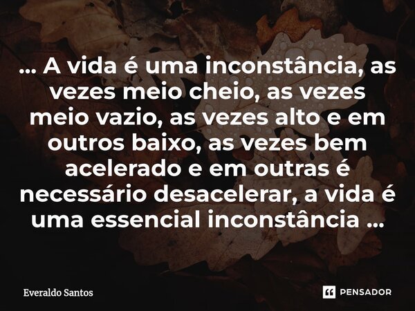 ... A vida é uma inconstância, as vezes meio cheio, as vezes meio vazio, as vezes alto e em outros baixo, as vezes bem acelerado e em outras é necessário desac... Frase de Everaldo Santos.