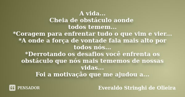 A vida... Cheia de obstáculo aonde todos temem... *Coragem para enfrentar tudo o que vim e vier... *A onde a força de vontade fala mais alto por todos nós... *D... Frase de Everaldo Stringhi de Olieira.