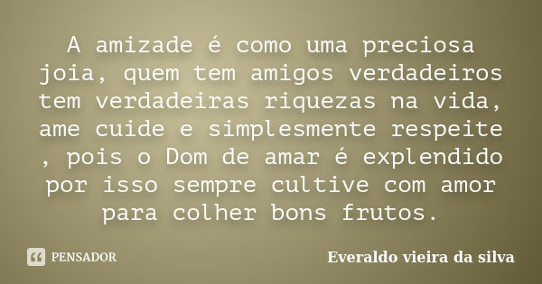 A amizade é como uma preciosa joia, quem tem amigos verdadeiros tem verdadeiras riquezas na vida, ame cuide e simplesmente respeite , pois o Dom de amar é exple... Frase de Everaldo vieira da silva.