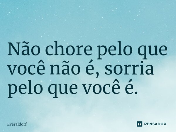 ⁠Não chore pelo que você não é, sorria pelo que você é.... Frase de Everaldorf.