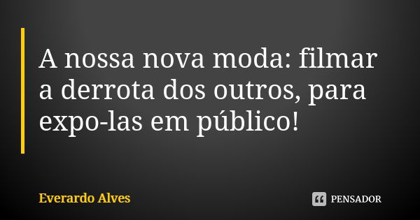 A nossa nova moda: filmar a derrota dos outros, para expo-las em público!... Frase de Everardo Alves.