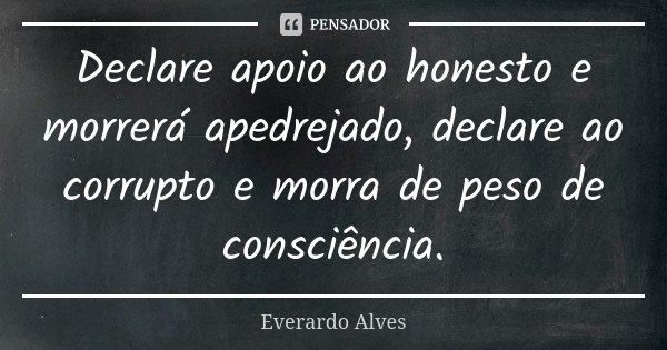 Declare apoio ao honesto e morrerá apedrejado, declare ao corrupto e morra de peso de consciência.... Frase de Everardo Alves.