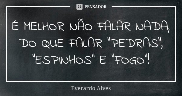 É MELHOR NÃO FALAR NADA, DO QUE FALAR "PEDRAS", "ESPINHOS" E "FOGO"!... Frase de Everardo Alves.